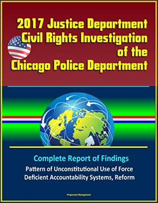 Read Online 2017 Justice Department Civil Rights Investigation of the Chicago Police Department: Complete Report of Findings, Pattern of Unconstitutional Use of Force, Deficient Accountability Systems, Reform - U.S. Government file in PDF