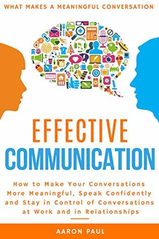 Read Online Effective Communication: How to Make Your Conversations More Meaningful, Speak Confidently and Stay in Control of Conversations at Work and in Relationships - Aaron Paul | PDF