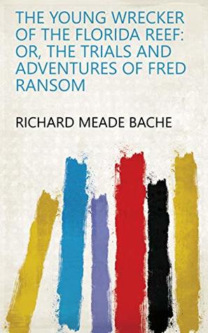 Full Download The Young Wrecker of the Florida Reef: Or, The Trials and Adventures of Fred Ransom - Richard Meade Bache | PDF