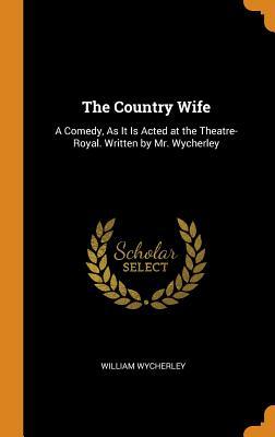 Full Download The Country Wife: A Comedy, as It Is Acted at the Theatre-Royal - William Wycherley | ePub