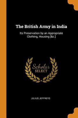 Read The British Army in India: Its Preservation by an Appropriate Clothing, Housing [&c.] - Julius Jeffreys file in PDF