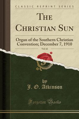 Download The Christian Sun, Vol. 62: Organ of the Southern Christian Convention; December 7, 1910 (Classic Reprint) - J O Atkinson file in PDF