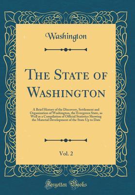 Read The State of Washington, Vol. 2: A Brief History of the Discovery, Settlement and Organization of Washington, the Evergreen State, as Well as a Compilation of Official Statistics Showing the Material Development of the State Up to Date (Classic Reprint) - State of Washington (USA) file in ePub