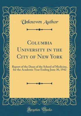 Read Online Columbia University in the City of New York: Report of the Dean of the School of Medicine, for the Academic Year Ending June 30, 1942 (Classic Reprint) - Unknown Author file in PDF