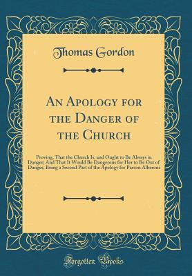 Download An Apology for the Danger of the Church: Proving, That the Church Is, and Ought to Be Always in Danger; And That It Would Be Dangerous for Her to Be Out of Danger, Being a Second Part of the Apology for Parson Alberoni (Classic Reprint) - Thomas Gordon file in PDF