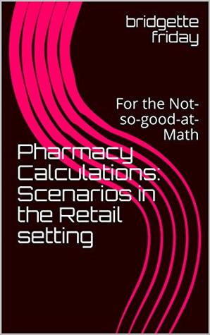 Read Pharmacy Calculations: Scenarios in the Retail setting: For the Not-so-good-at-Math - bridgette friday file in ePub