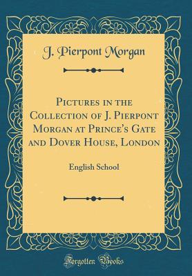 Download Pictures in the Collection of J. Pierpont Morgan at Prince's Gate and Dover House, London: English School (Classic Reprint) - J Pierpont Morgan | PDF