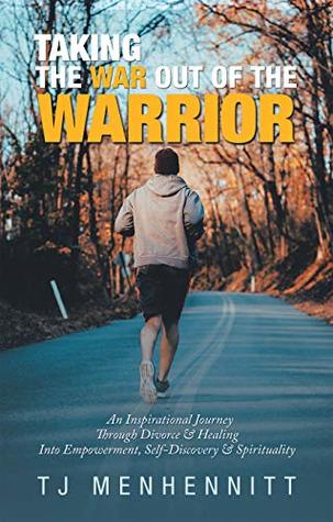 Full Download Taking the War out of the Warrior: An Inspirational Journey Through Divorce & Healing into Empowerment, Self-Discovery & Spirituality - TJ Menhennitt | ePub