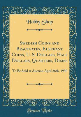 Read Online Swedish Coins and Bracteates, Elephant Coins, U. S. Dollars, Half Dollars, Quarters, Dimes: To Be Sold at Auction April 26th, 1930 (Classic Reprint) - Hobby Shop file in PDF