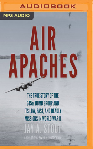 Read Online Air Apaches: The True Story of the 345th Bomb Group and Its Low, Fast, and Deadly Missions in World War II - Jay A. Stout | PDF