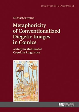 Download Metaphoricity of Conventionalized Diegetic Images in Comics: A Study in Multimodal Cognitive Linguistics (Lodz Studies in Language Book 54) - Michal Szawerna | PDF