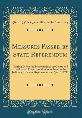 Read Online Measures Passed by State Referendum: Hearing Before the Subcommittee on Courts and Intellectual Property of the Committee on the Judiciary, House of Representatives; April 5, 1995 (Classic Reprint) - U.S. Congress | ePub