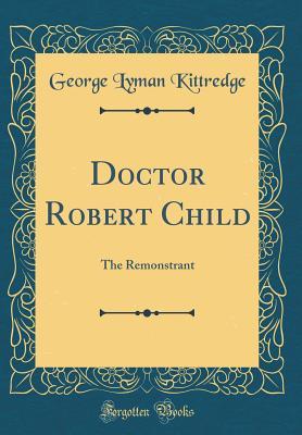 Read Online Doctor Robert Child: The Remonstrant (Classic Reprint) - George Lyman Kittredge | ePub