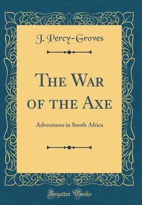 Read Online The War of the Axe: Adventures in South Africa (Classic Reprint) - J. Percy-Groves | PDF