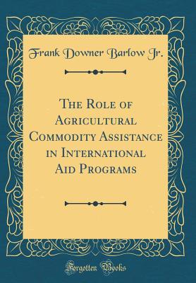 Download The Role of Agricultural Commodity Assistance in International Aid Programs (Classic Reprint) - Frank Downer Barlow Jr file in PDF