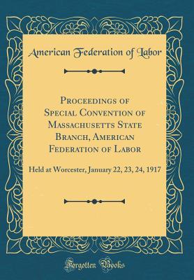 Read Proceedings of Special Convention of Massachusetts State Branch, American Federation of Labor: Held at Worcester, January 22, 23, 24, 1917 (Classic Reprint) - American Federation of Labor file in PDF