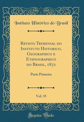 Read Revista Trimensal Do Instituto Historico, Geographico E Ethnographico Do Brasil, 1872, Vol. 35: Parte Primeira (Classic Reprint) - Instituto Historico Do Brasil file in PDF