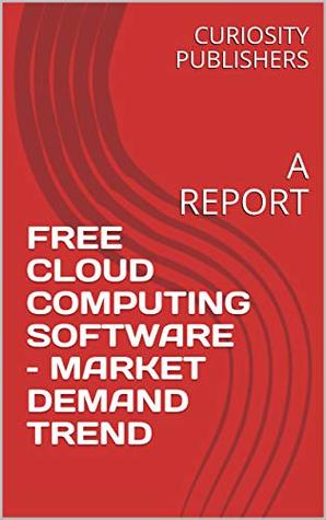 Read Online FREE CLOUD COMPUTING SOFTWARE – MARKET DEMAND TREND: A REPORT - CURIOSITY PUBLISHERS | ePub