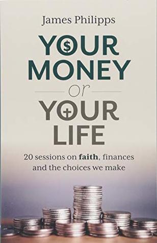 Read Online Your Money or Your Life: 20 Sessions on Faith, Finances and the Choices We Make - James Philipps file in ePub