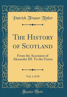 Download The History of Scotland, Vol. 1 of 10: From the Accession of Alexander III. to the Union (Classic Reprint) - Patrick Fraser Tytler | ePub