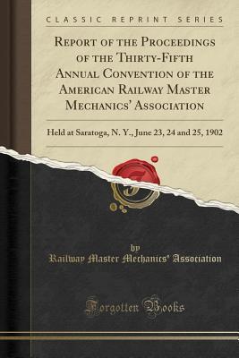 Read Online Report of the Proceedings of the Thirty-Fifth Annual Convention of the American Railway Master Mechanics' Association: Held at Saratoga, N. Y., June 23, 24 and 25, 1902 (Classic Reprint) - Railway Master Mechanics Association file in PDF