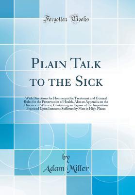 Read Plain Talk to the Sick: With Directions for Homoeopathic Treatment and General Rules for the Preservation of Health, Also an Appendix on the Diseases of Women, Containing an Expose of the Imposition Practised Upon Innocent Sufferers by Men in High Places - Adam Miller file in PDF