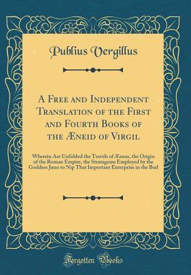 Full Download A Free and Independent Translation of the First and Fourth Books of the �neid of Virgil: Wherein Are Unfolded the Travels of �neas, the Origin of the Roman Empire, the Stratagems Employed by the Goddess Juno to Nip That Important Enterprise in the Bud - Publius Vergillus file in PDF