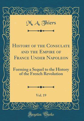 Full Download History of the Consulate and the Empire of France Under Napoleon, Vol. 19: Forming a Sequel to the History of the French Revolution (Classic Reprint) - M A Thiers | ePub