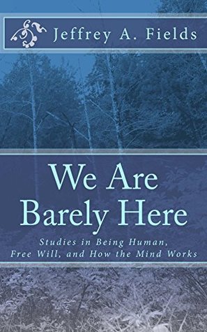 Full Download We Are Barely Here: Studies in Being Human, Free Will, and How the Mind Works - Jeffrey A. Fields | ePub