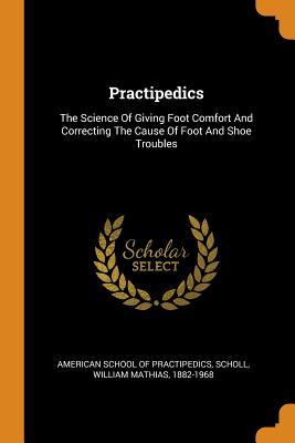 Full Download Practipedics: The Science of Giving Foot Comfort and Correcting the Cause of Foot and Shoe Troubles - American School of Practipedics | ePub