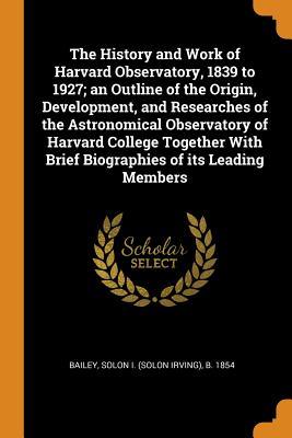 Download The History and Work of Harvard Observatory, 1839 to 1927; An Outline of the Origin, Development, and Researches of the Astronomical Observatory of Harvard College Together with Brief Biographies of Its Leading Members - Solon B 1854 Bailey | ePub