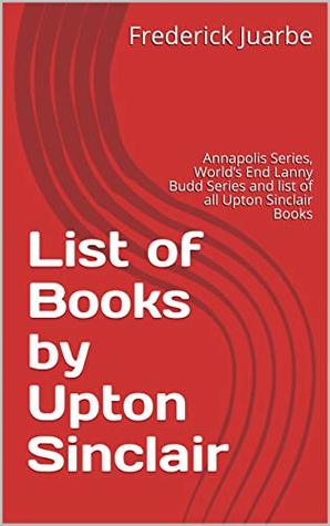 Download List of Books by Upton Sinclair: Annapolis Series, World’s End Lanny Budd Series and list of all Upton Sinclair Books - Frederick Juarbe file in ePub