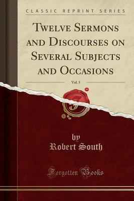 Full Download Twelve Sermons and Discourses on Several Subjects and Occasions, Vol. 5 (Classic Reprint) - Robert South file in PDF