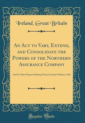 Full Download An ACT to Vary, Extend, and Consolidate the Powers of the Northern Assurance Company: And for Other Purposes Relating Thereto; Passed 19th June, 1865 (Classic Reprint) - Ireland Great Britain file in ePub