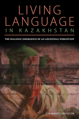 Download The Dialogic Emergence of an Ancestral Worldview: Living Language in Kazakhstan - Eva Marie Dubuisson file in PDF