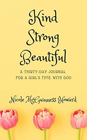 Download Kind Strong Beautiful: A Thirty-Day Journal For A Girl's Time With God - Nicole McGuinness Howard | PDF