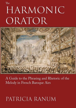 Read Online Harmonic Orator: A Guide to the Phrasing and Rhetoric of the Melody in French Baroque Airs - Patricia M. Ranum | PDF