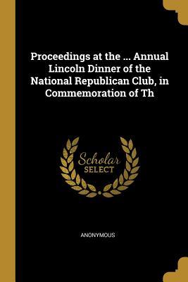 Read Proceedings at the  Annual Lincoln Dinner of the National Republican Club, in Commemoration of Th - Anonymous file in ePub