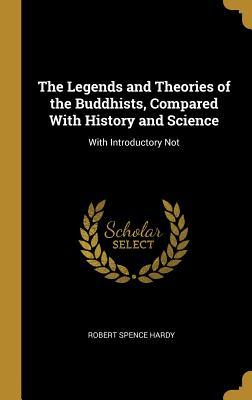 Read Online The Legends and Theories of the Buddhists, Compared with History and Science: With Introductory Not - Robert Spence Hardy | ePub