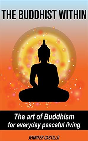 Read Online The Buddhist Within: The art of Buddhism for everyday peaceful living - Jennifer Castillo | PDF