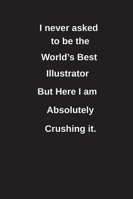 Read I Never Asked to Be the World's Best Illustrator But Here I Am Absolutely Crushing It.: Blank Lined Notebook / Journal Gift Idea - Clayne Publishing | ePub