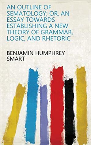 Download An outline of sematology; or, an essay towards establishing a new theory of grammar, logic, and rhetoric - Benjamin Humphrey Smart file in PDF