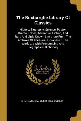 Read Online The Roxburghe Library of Classics: History, Biography, Science, Poetry, Drama, Travel, Adventure, Fiction, and Rare and Little Known Literature from the Archives of the Great Libraries of the World : With Pronouncing and Biographical Dictionary - International Bibliophile Society | ePub