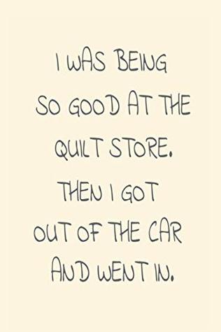 Full Download I Was Being So Good At The Quilt Store. Then I Got Out Of The Car And Went In.: Funny Quilting Hobby Journal -  | PDF