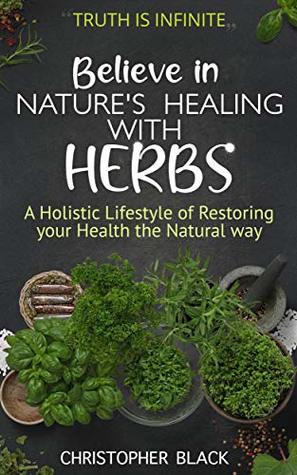 Read Believe in Nature's Healing with Herbs: A Holistic Lifestyle of Restoring your Health the Natural way - Christopher Black file in PDF