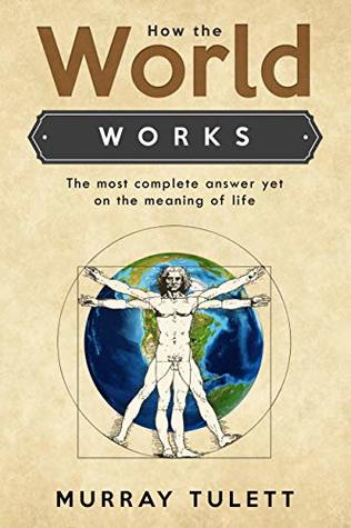 Full Download How the World Works: The Most Complete Answer yet On the Meaning of Life - Murray Tulett | ePub