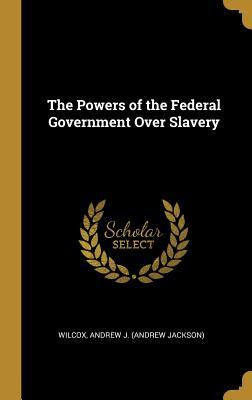 Read Online The Powers of the Federal Government Over Slavery - Wilcox Andrew J (Andrew Jackson) file in ePub