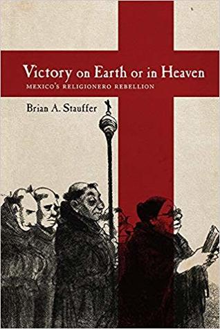 Download Victory on Earth or in Heaven: Mexico's Religionero Rebellion - Brian A. Stauffer | ePub