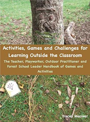 Full Download Activities, Games and Challenges for Learning Outside the Classroom: The Teacher, Playworker, Outdoor Practitioner and Forest School Leader Handbook of Games and Activities (Outdoor Learning 1) - Tracey Maciver | PDF