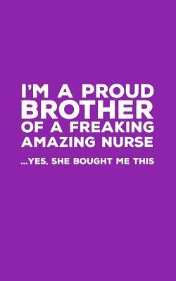 Read I'm A Proud Brother Of A Freakin Amazing Nurse: Funny I'm A Proud Brother Of A Freakin Amazing Nurse Awesome Notebook Humor Doodle Diary Book Gift From Freaking Smartass Sister to Brothers - Yes She Bought Me This - Proud Brother | PDF